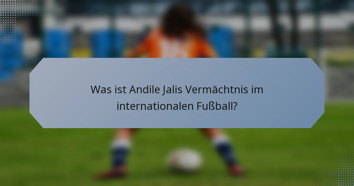 Was ist Andile Jalis Vermächtnis im internationalen Fußball?