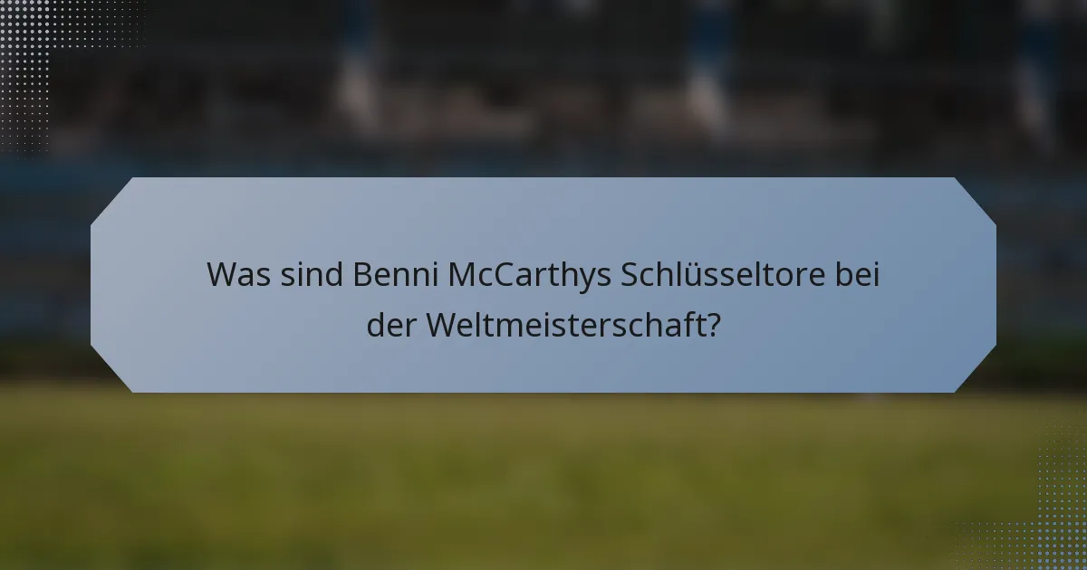 Was sind Benni McCarthys Schlüsseltore bei der Weltmeisterschaft?