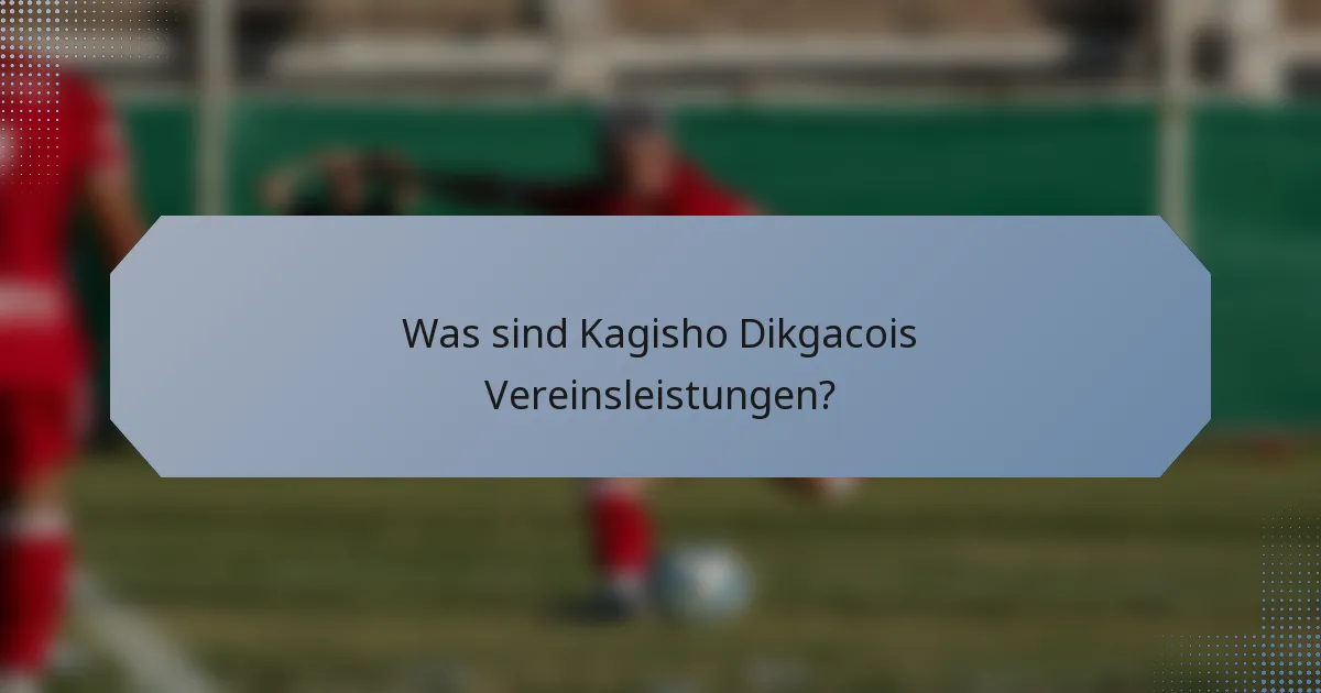 Was sind Kagisho Dikgacois Vereinsleistungen?