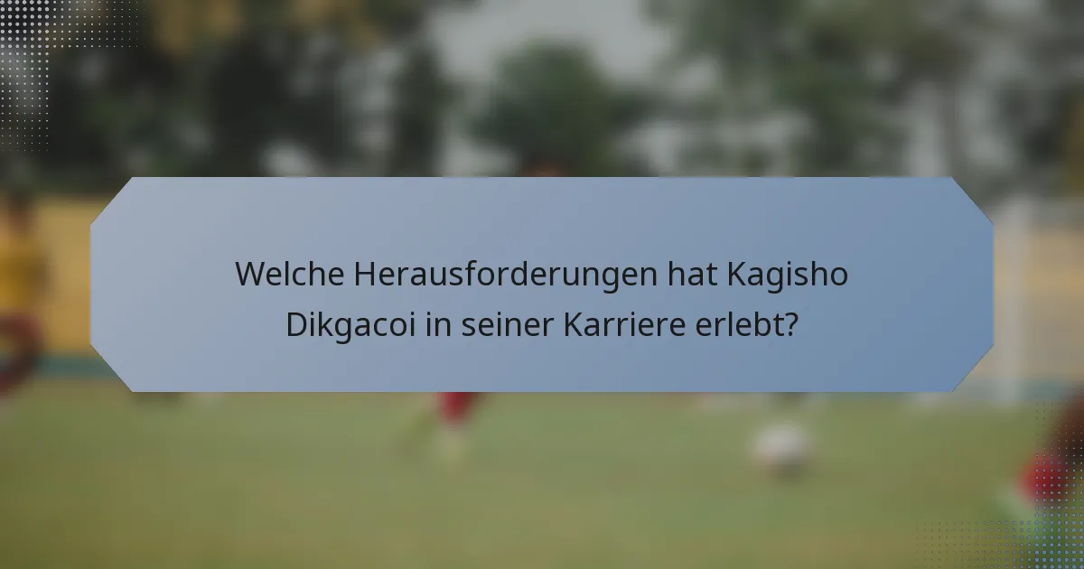 Welche Herausforderungen hat Kagisho Dikgacoi in seiner Karriere erlebt?