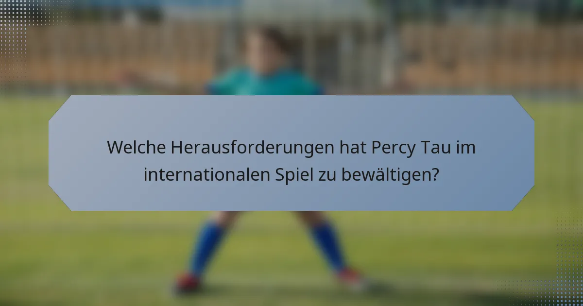 Welche Herausforderungen hat Percy Tau im internationalen Spiel zu bewältigen?