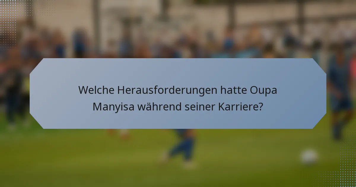 Welche Herausforderungen hatte Oupa Manyisa während seiner Karriere?