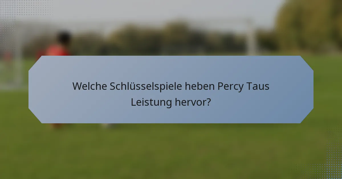 Welche Schlüsselspiele heben Percy Taus Leistung hervor?