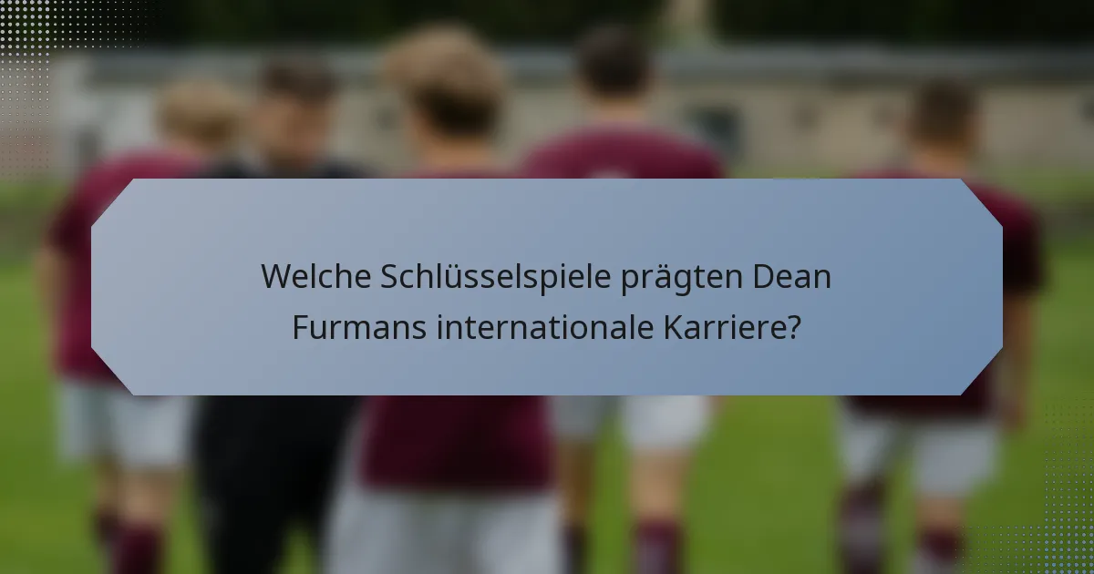 Welche Schlüsselspiele prägten Dean Furmans internationale Karriere?