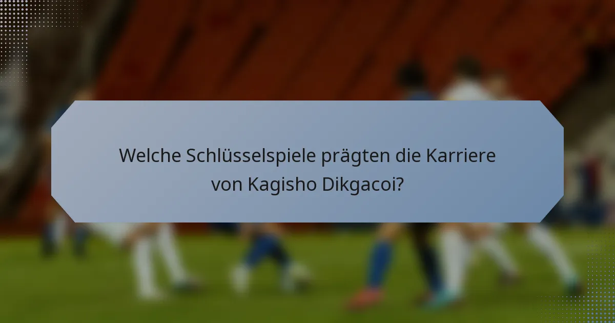 Welche Schlüsselspiele prägten die Karriere von Kagisho Dikgacoi?