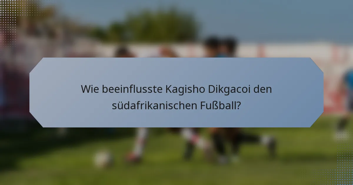 Wie beeinflusste Kagisho Dikgacoi den südafrikanischen Fußball?