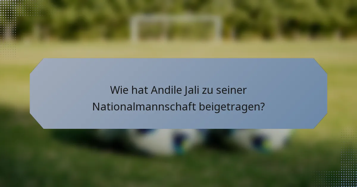 Wie hat Andile Jali zu seiner Nationalmannschaft beigetragen?