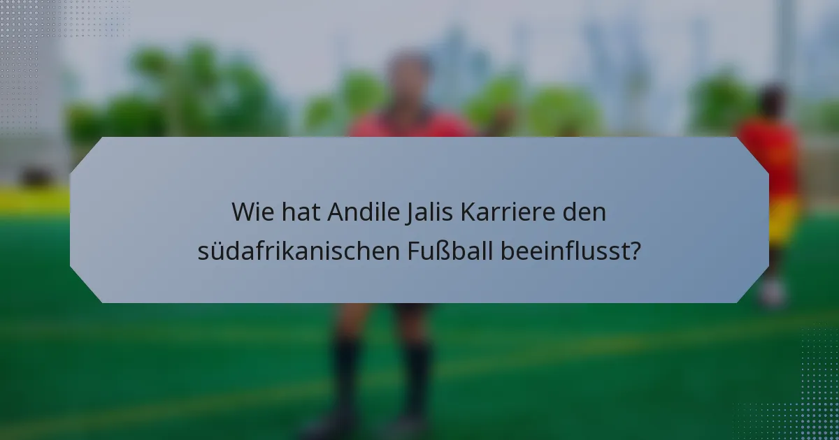 Wie hat Andile Jalis Karriere den südafrikanischen Fußball beeinflusst?