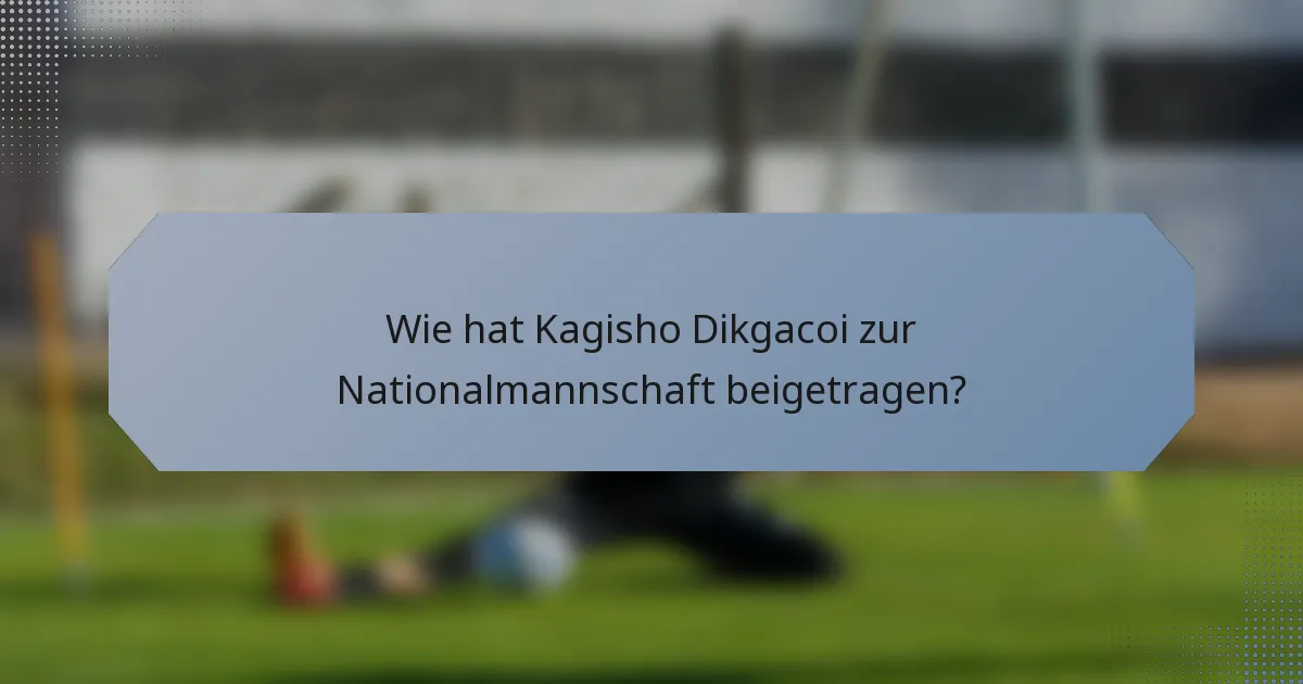 Wie hat Kagisho Dikgacoi zur Nationalmannschaft beigetragen?