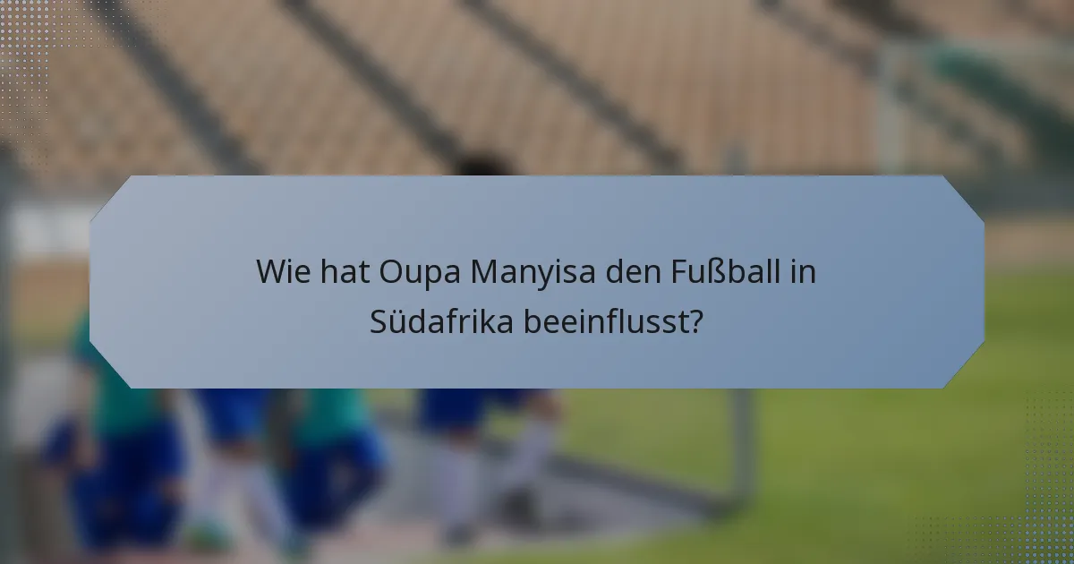 Wie hat Oupa Manyisa den Fußball in Südafrika beeinflusst?