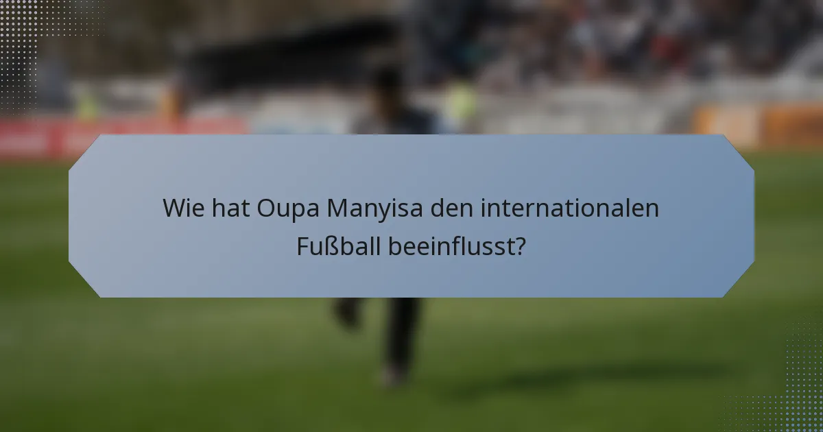 Wie hat Oupa Manyisa den internationalen Fußball beeinflusst?