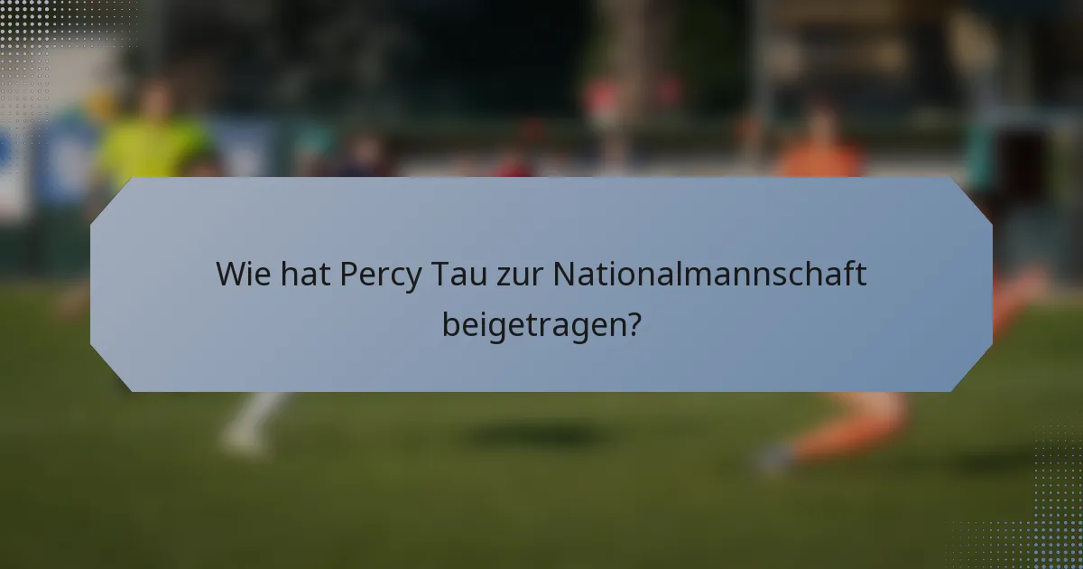 Wie hat Percy Tau zur Nationalmannschaft beigetragen?