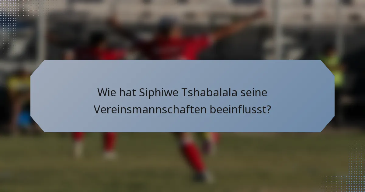 Wie hat Siphiwe Tshabalala seine Vereinsmannschaften beeinflusst?