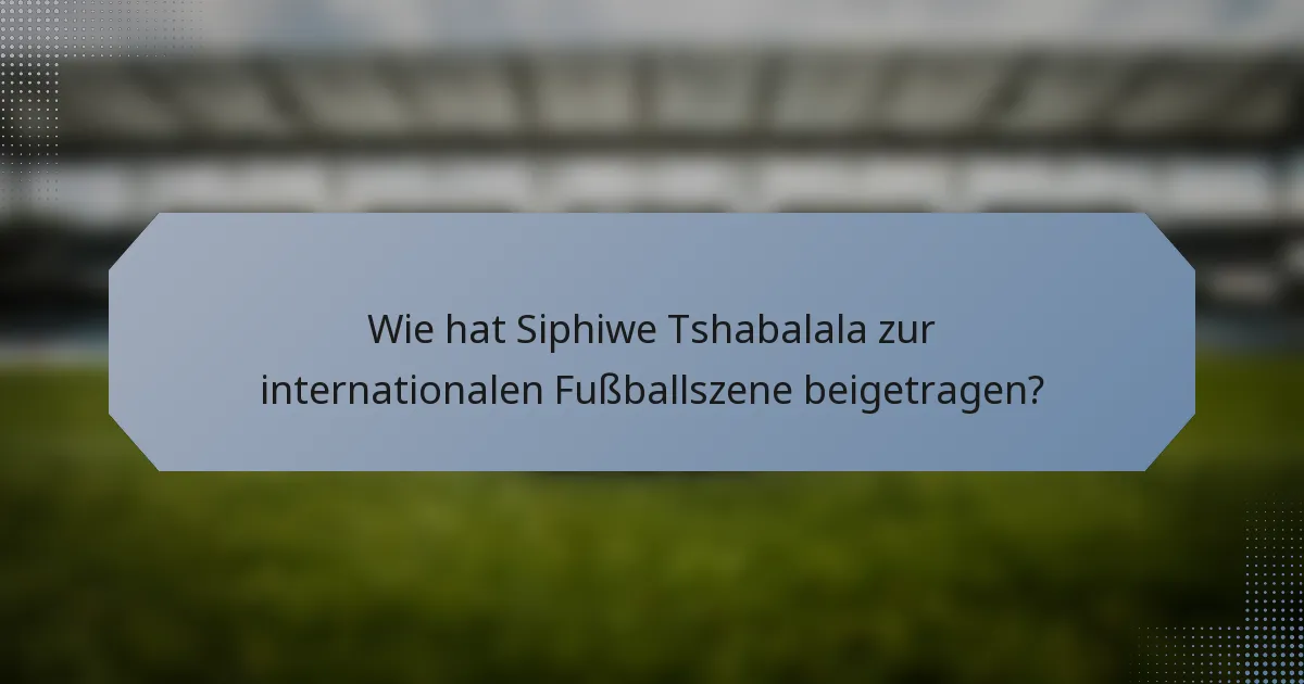 Wie hat Siphiwe Tshabalala zur internationalen Fußballszene beigetragen?