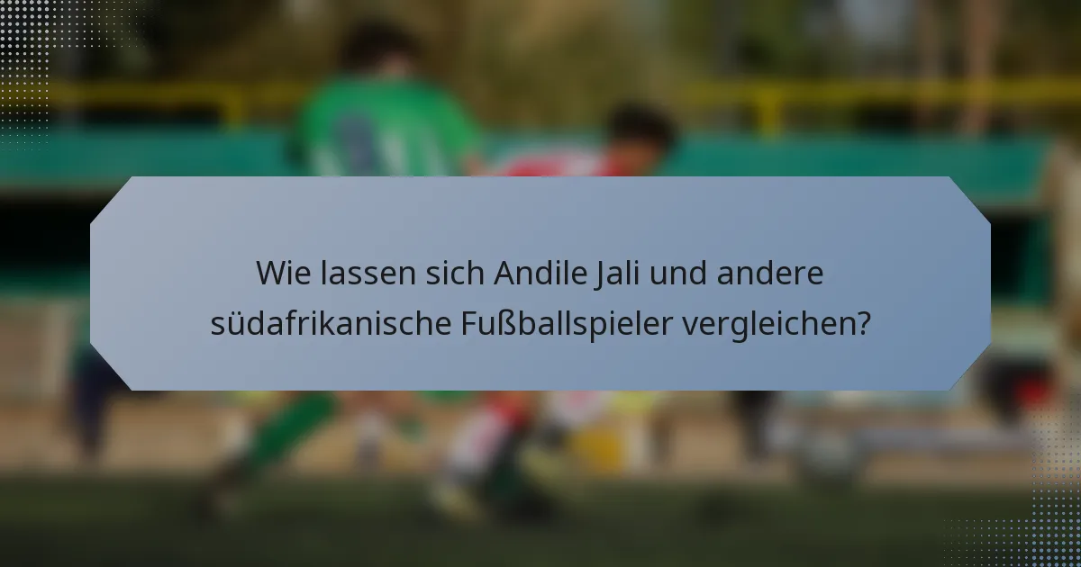 Wie lassen sich Andile Jali und andere südafrikanische Fußballspieler vergleichen?