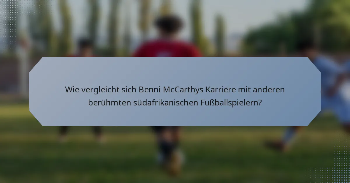 Wie vergleicht sich Benni McCarthys Karriere mit anderen berühmten südafrikanischen Fußballspielern?