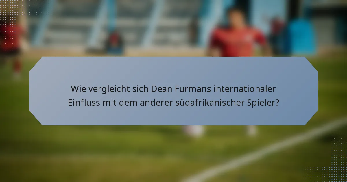 Wie vergleicht sich Dean Furmans internationaler Einfluss mit dem anderer südafrikanischer Spieler?