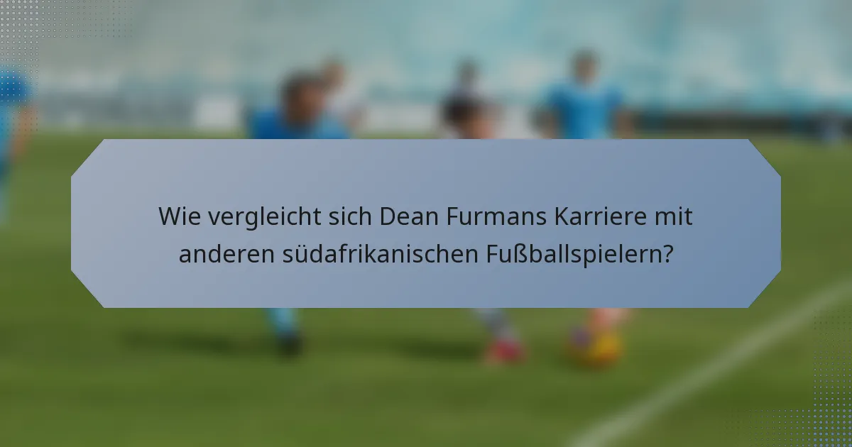 Wie vergleicht sich Dean Furmans Karriere mit anderen südafrikanischen Fußballspielern?