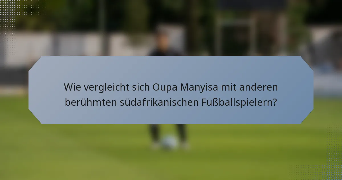 Wie vergleicht sich Oupa Manyisa mit anderen berühmten südafrikanischen Fußballspielern?